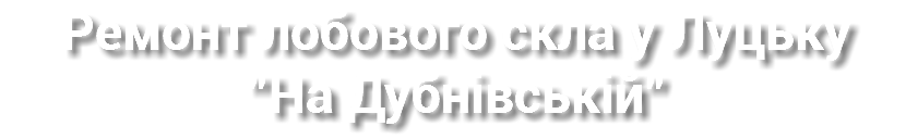 Ремонт лобового скла у Луцьку "На Дубнівській"